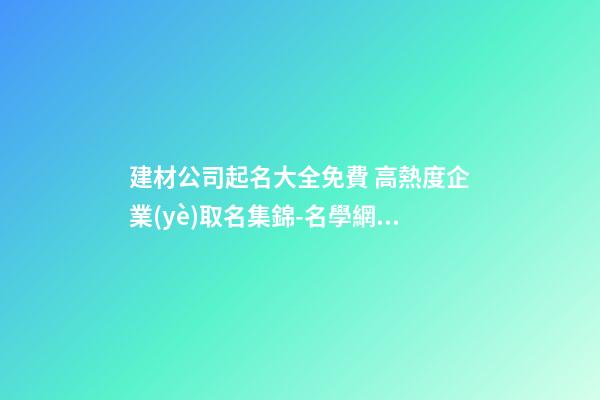 建材公司起名大全免費 高熱度企業(yè)取名集錦-名學網(wǎng)-第1張-公司起名-玄機派